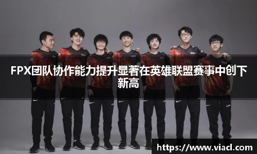FPX团队协作能力提升显著在英雄联盟赛事中创下新高