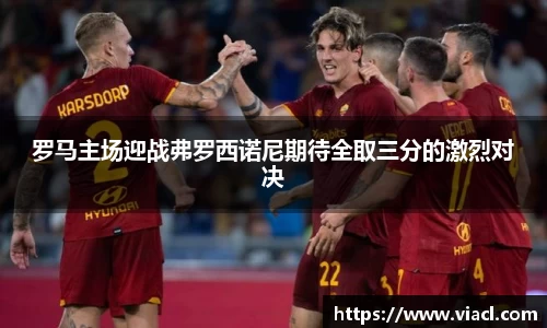 罗马主场迎战弗罗西诺尼期待全取三分的激烈对决