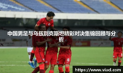 中国男足与乌兹别克斯坦精彩对决集锦回顾与分析